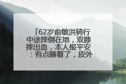 62岁俞敏洪骑行中途摔倒在地，双膝摔出血，本人报平安：有点睡着了，皮外伤，不用担心